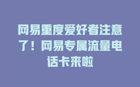 网易重度爱好者注意了！网易专属流量电话卡来啦