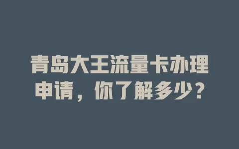 青岛大王流量卡办理申请，你了解多少？