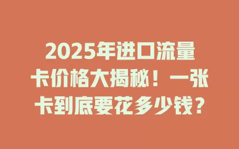 2025年进口流量卡价格大揭秘！一张卡到底要花多少钱？