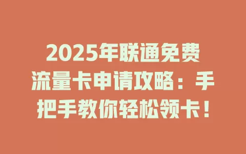 2025年联通免费流量卡申请攻略：手把手教你轻松领卡！