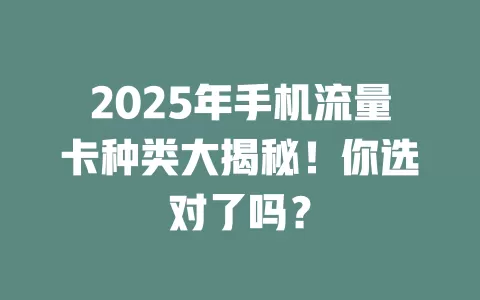 2025年手机流量卡种类大揭秘！你选对了吗？