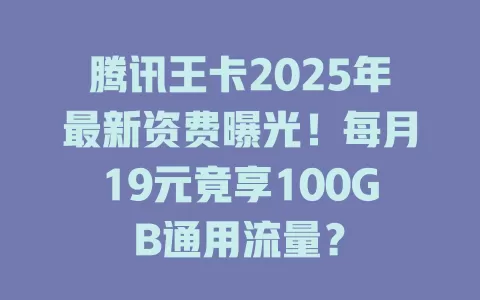 腾讯王卡2025年最新资费曝光！每月19元竟享100GB通用流量？
