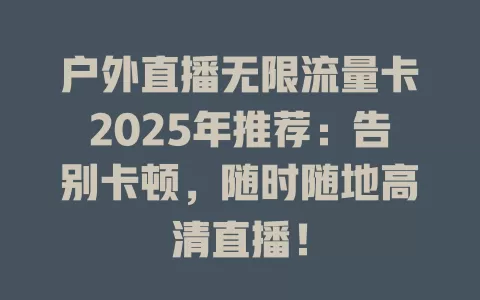 户外直播无限流量卡2025年推荐：告别卡顿，随时随地高清直播！