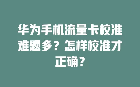 华为手机流量卡校准难题多？怎样校准才正确？