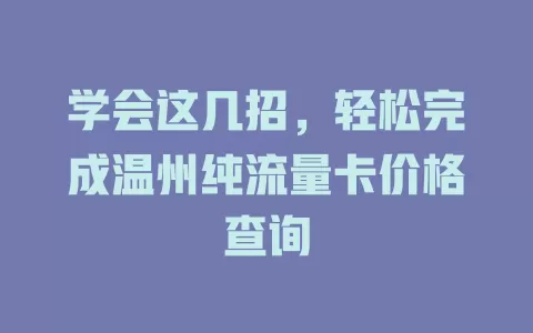 学会这几招，轻松完成温州纯流量卡价格查询