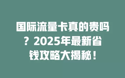 国际流量卡真的贵吗?2025年最新省钱攻略大揭秘!