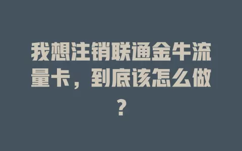 我想注销联通金牛流量卡，到底该怎么做？
