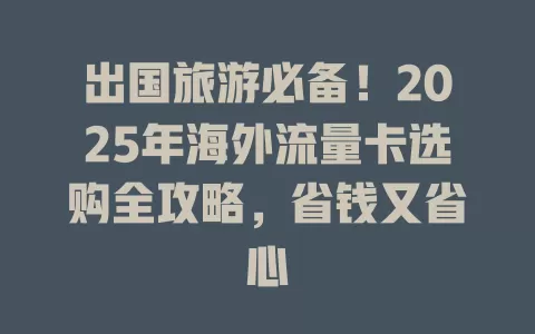 出国旅游必备！2025年海外流量卡选购全攻略，省钱又省心