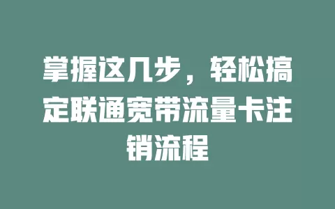 掌握这几步，轻松搞定联通宽带流量卡注销流程