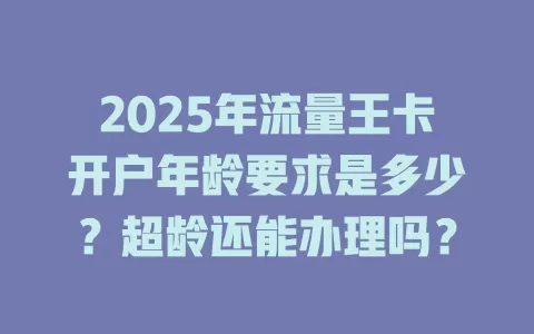 2025年流量王卡开户年龄要求是多少？超龄还能办理吗？