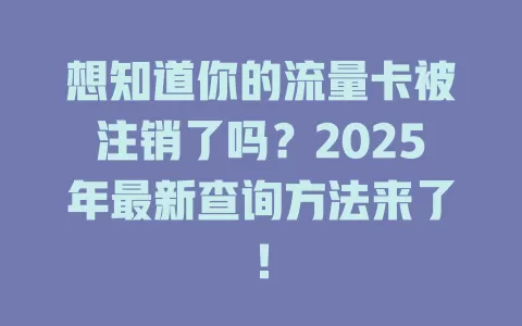想知道你的流量卡被注销了吗？2025年最新查询方法来了！