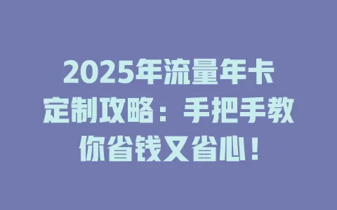 2025年流量年卡定制攻略：手把手教你省钱又省心！