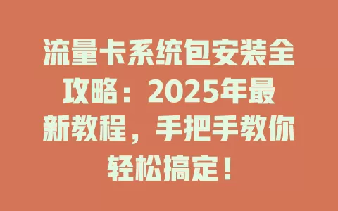 流量卡系统包安装全攻略：2025年最新教程，手把手教你轻松搞定！