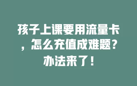孩子上课要用流量卡，怎么充值成难题？办法来了！