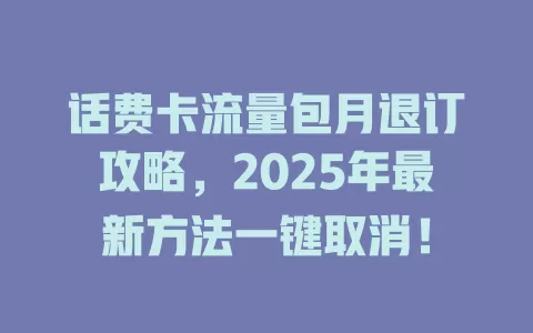 话费卡流量包月退订攻略，2025年最新方法一键取消！