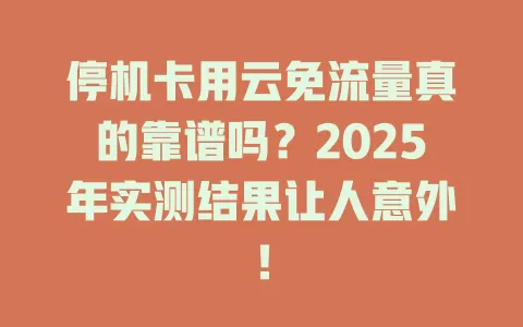 停机卡用云免流量真的靠谱吗？2025年实测结果让人意外！