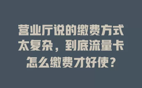 营业厅说的缴费方式太复杂，到底流量卡怎么缴费才好使？