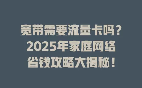 宽带需要流量卡吗？2025年家庭网络省钱攻略大揭秘！