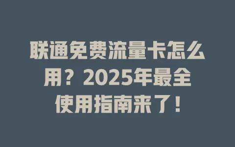 联通免费流量卡怎么用？2025年最全使用指南来了！
