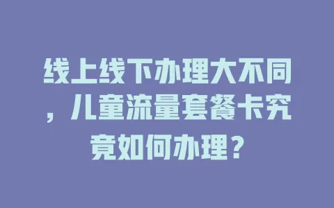 线上线下办理大不同，儿童流量套餐卡究竟如何办理？