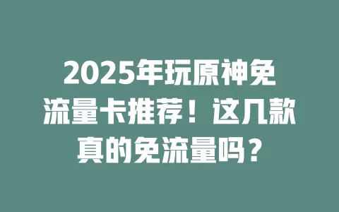 2025年玩原神免流量卡推荐！这几款真的免流量吗？