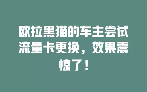 欧拉黑猫的车主尝试流量卡更换，效果震惊了！