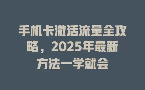手机卡激活流量全攻略，2025年最新方法一学就会