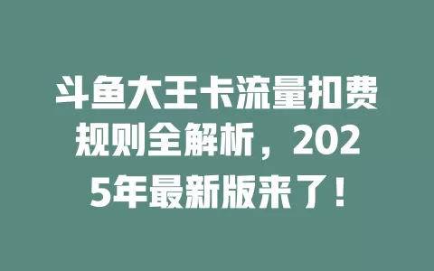 斗鱼大王卡流量扣费规则全解析，2025年最新版来了！