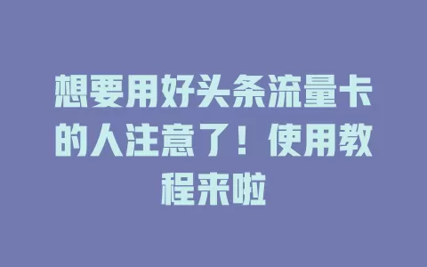 想要用好头条流量卡的人注意了！使用教程来啦