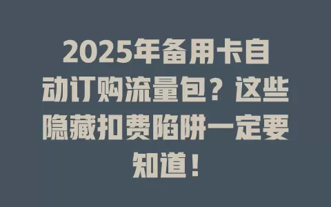 2025年备用卡自动订购流量包？这些隐藏扣费陷阱一定要知道！