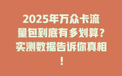 2025年万众卡流量包到底有多划算？实测数据告诉你真相！