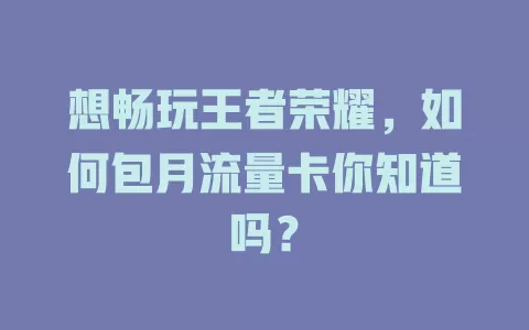 想畅玩王者荣耀，如何包月流量卡你知道吗？