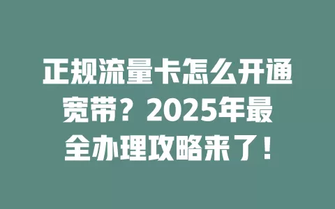 正规流量卡怎么开通宽带？2025年最全办理攻略来了！