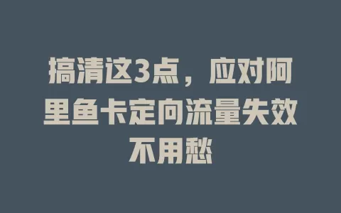 搞清这3点，应对阿里鱼卡定向流量失效不用愁