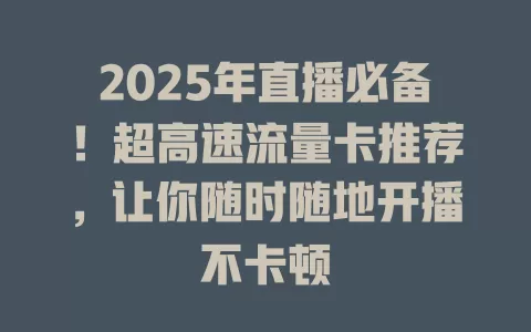 2025年直播必备！超高速流量卡推荐，让你随时随地开播不卡顿