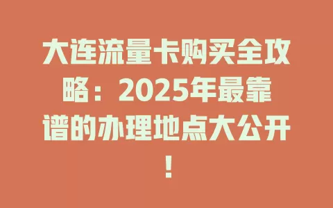 大连流量卡购买全攻略：2025年最靠谱的办理地点大公开！
