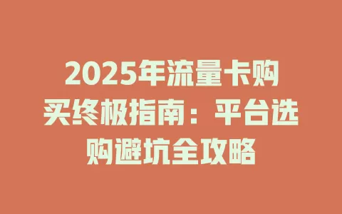 2025年流量卡购买终极指南：平台选购避坑全攻略