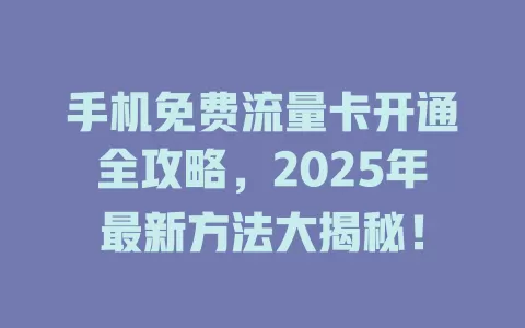 手机免费流量卡开通全攻略，2025年最新方法大揭秘！