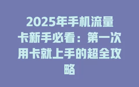 2025年手机流量卡新手必看：第一次用卡就上手的超全攻略