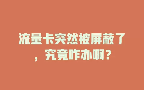 流量卡突然被屏蔽了，究竟咋办啊？