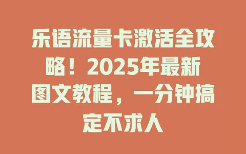 乐语流量卡激活全攻略！2025年最新图文教程，一分钟搞定不求人