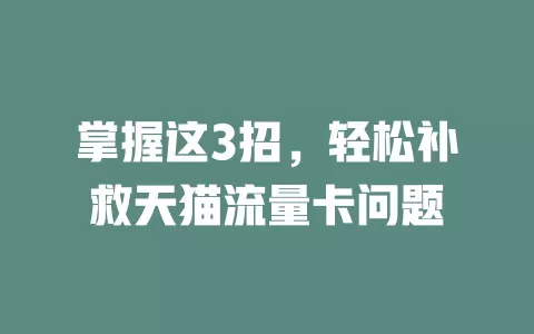掌握这3招，轻松补救天猫流量卡问题