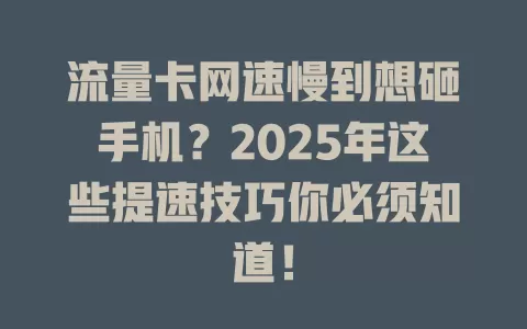 流量卡网速慢到想砸手机？2025年这些提速技巧你必须知道！