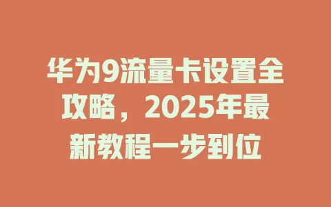 华为9流量卡设置全攻略，2025年最新教程一步到位