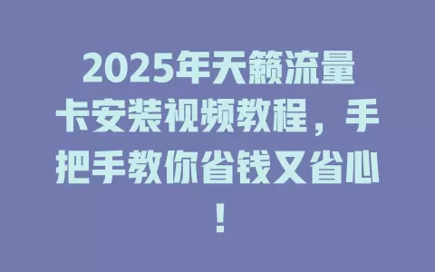 2025年天籁流量卡安装视频教程，手把手教你省钱又省心！