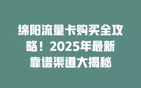 绵阳流量卡购买全攻略！2025年最新靠谱渠道大揭秘