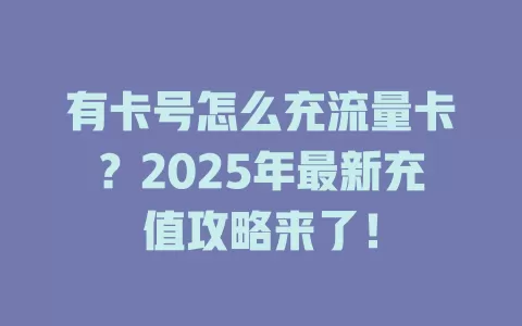 有卡号怎么充流量卡？2025年最新充值攻略来了！