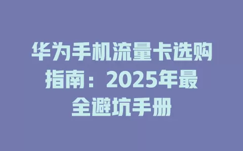 华为手机流量卡选购指南：2025年最全避坑手册