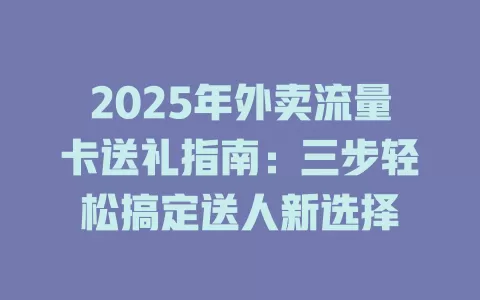 2025年外卖流量卡送礼指南：三步轻松搞定送人新选择