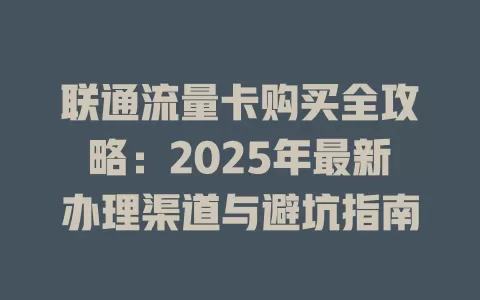 联通流量卡购买全攻略：2025年最新办理渠道与避坑指南